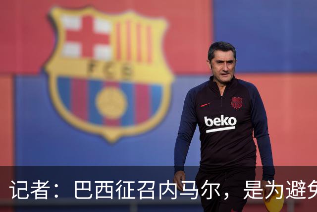 记者：巴西征召内马尔，是为避免他缺席成为球队表现不佳的借口